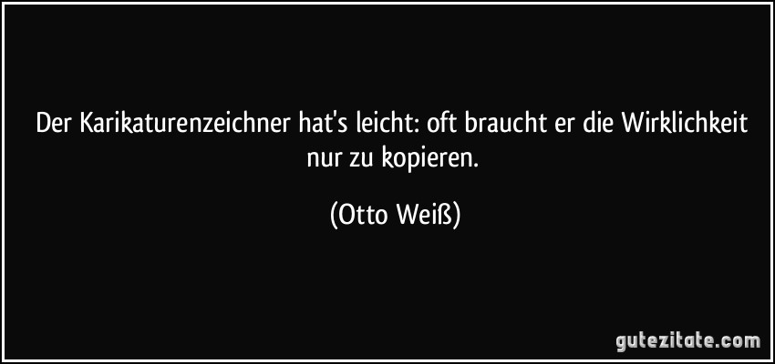 Der Karikaturenzeichner hat's leicht: oft braucht er die Wirklichkeit nur zu kopieren. (Otto Weiß)