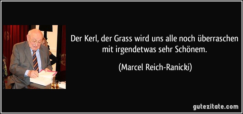 Der Kerl, der Grass wird uns alle noch überraschen mit irgendetwas sehr Schönem. (Marcel Reich-Ranicki)
