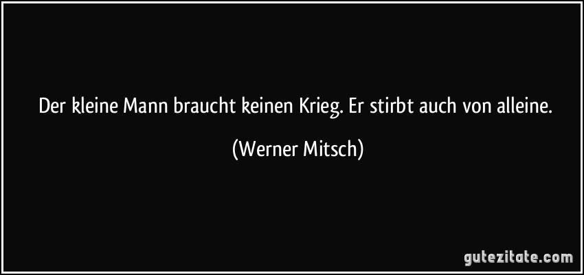 Der kleine Mann braucht keinen Krieg. Er stirbt auch von alleine. (Werner Mitsch)