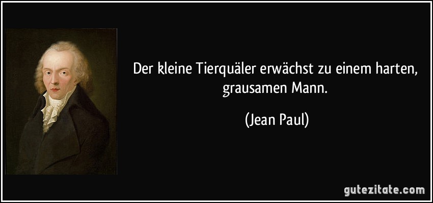 Der kleine Tierquäler erwächst zu einem harten, grausamen Mann. (Jean Paul)