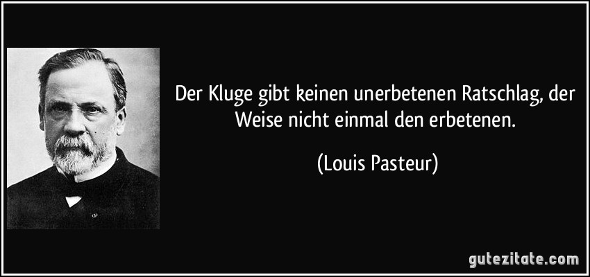 Der Kluge gibt keinen unerbetenen Ratschlag, der Weise nicht einmal den erbetenen. (Louis Pasteur)