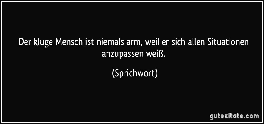 Der kluge Mensch ist niemals arm, weil er sich allen Situationen anzupassen weiß. (Sprichwort)