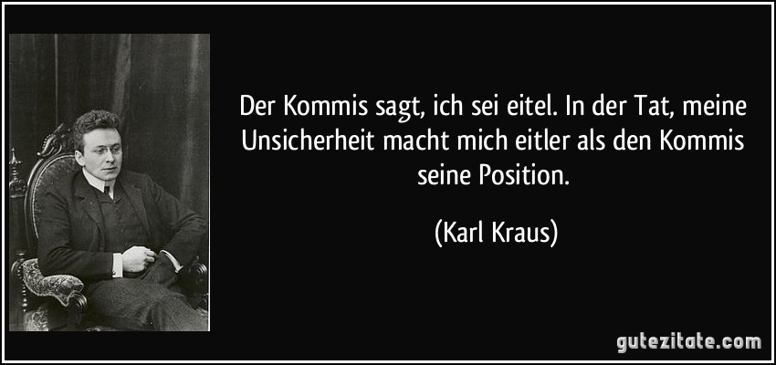 Der Kommis sagt, ich sei eitel. In der Tat, meine Unsicherheit macht mich eitler als den Kommis seine Position. (Karl Kraus)