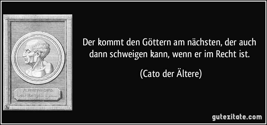 Der kommt den Göttern am nächsten, der auch dann schweigen kann, wenn er im Recht ist. (Cato der Ältere)