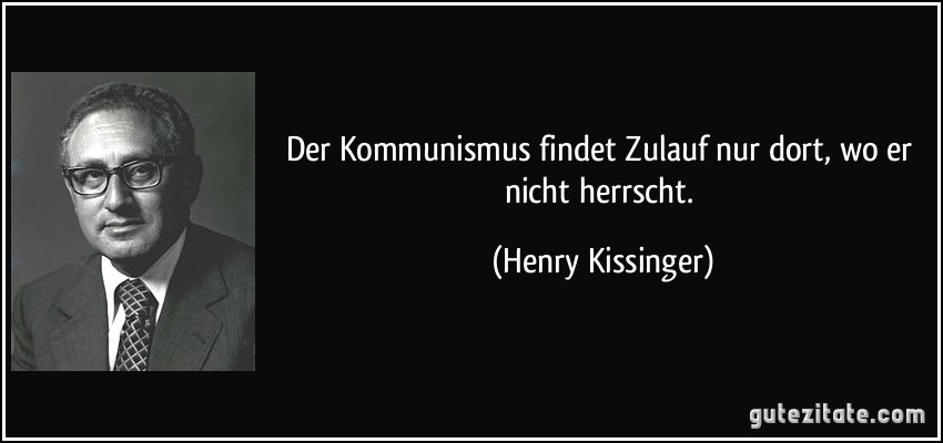 Der Kommunismus findet Zulauf nur dort, wo er nicht herrscht. (Henry Kissinger)
