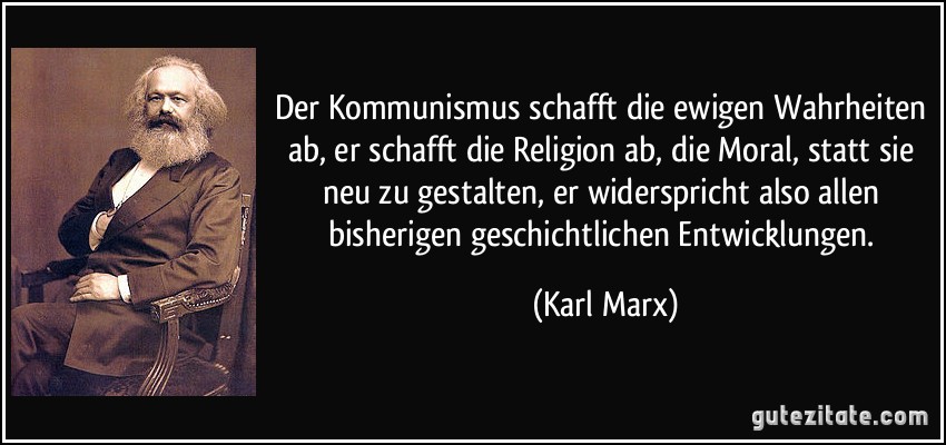 Der Kommunismus schafft die ewigen Wahrheiten ab, er schafft die Religion ab, die Moral, statt sie neu zu gestalten, er widerspricht also allen bisherigen geschichtlichen Entwicklungen. (Karl Marx)