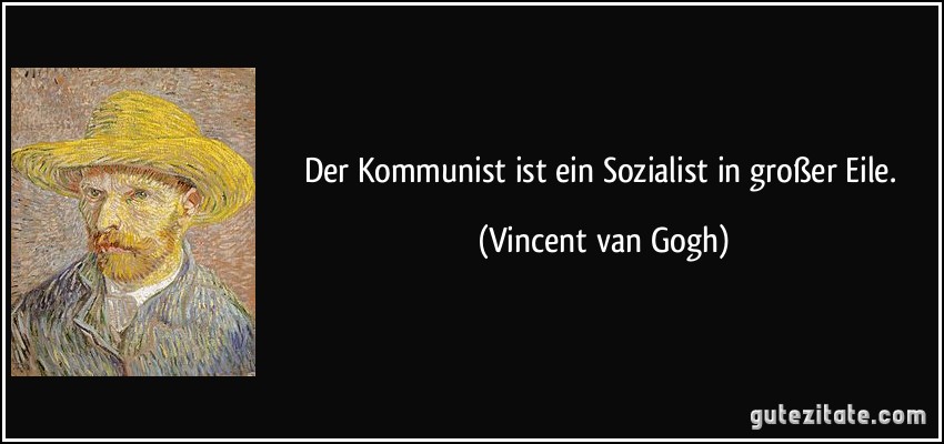 Der Kommunist ist ein Sozialist in großer Eile. (Vincent van Gogh)