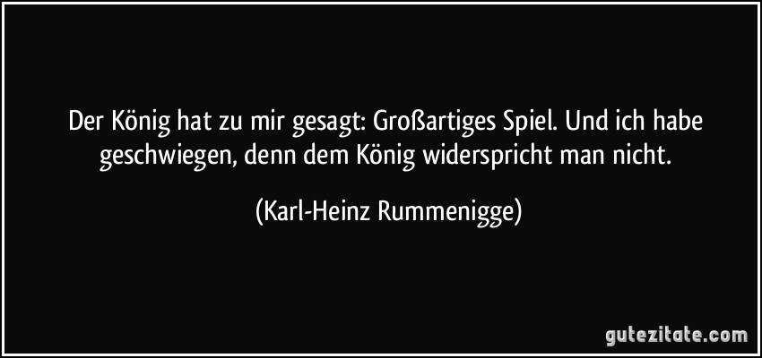 Der König hat zu mir gesagt: Großartiges Spiel. Und ich habe geschwiegen, denn dem König widerspricht man nicht. (Karl-Heinz Rummenigge)