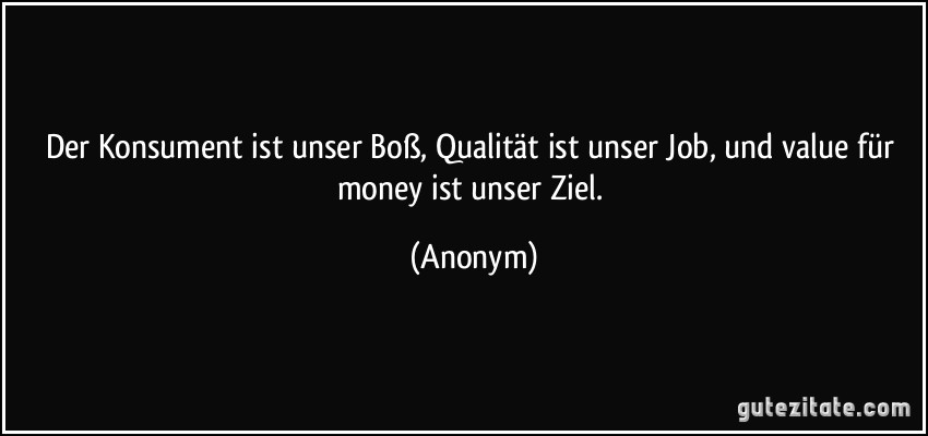 Der Konsument ist unser Boß, Qualität ist unser Job, und value für money ist unser Ziel. (Anonym)