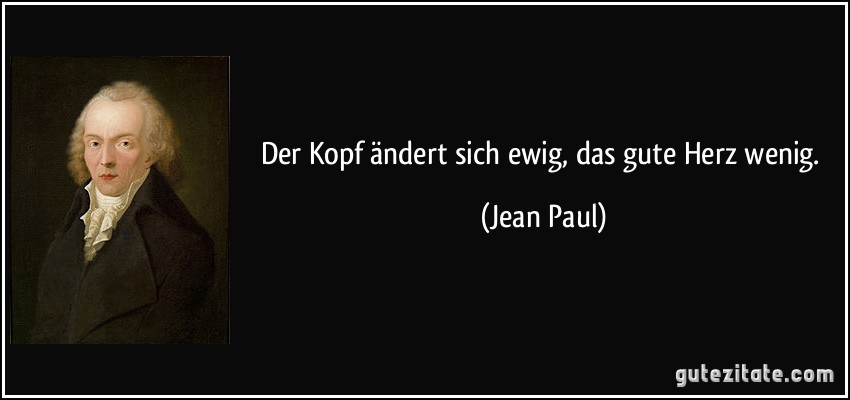 Der Kopf ändert sich ewig, das gute Herz wenig. (Jean Paul)