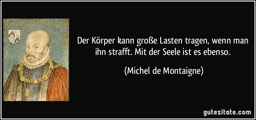 Der Körper kann große Lasten tragen, wenn man ihn strafft. Mit der Seele ist es ebenso. (Michel de Montaigne)