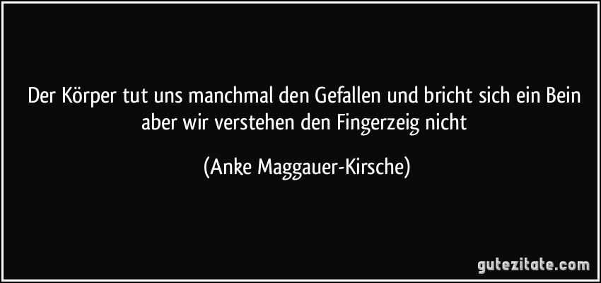 Der Körper tut uns manchmal den Gefallen und bricht sich ein Bein aber wir verstehen den Fingerzeig nicht (Anke Maggauer-Kirsche)