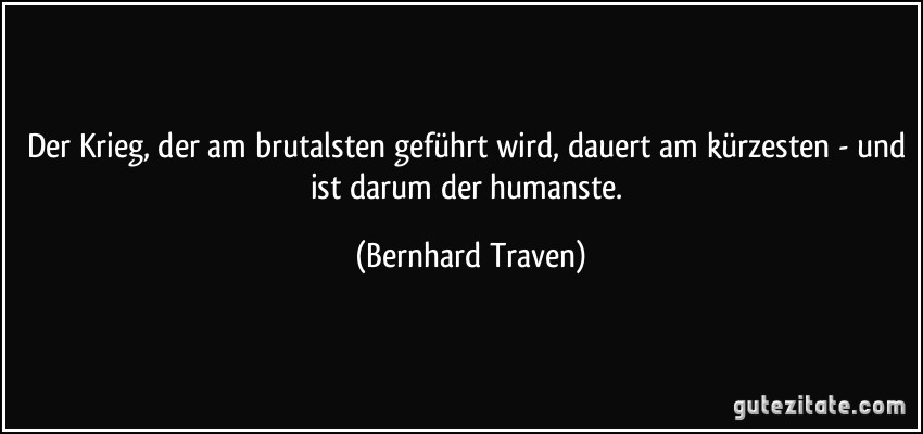 Der Krieg, der am brutalsten geführt wird, dauert am kürzesten - und ist darum der humanste. (Bernhard Traven)