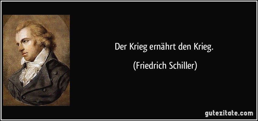 Der Krieg ernährt den Krieg. (Friedrich Schiller)