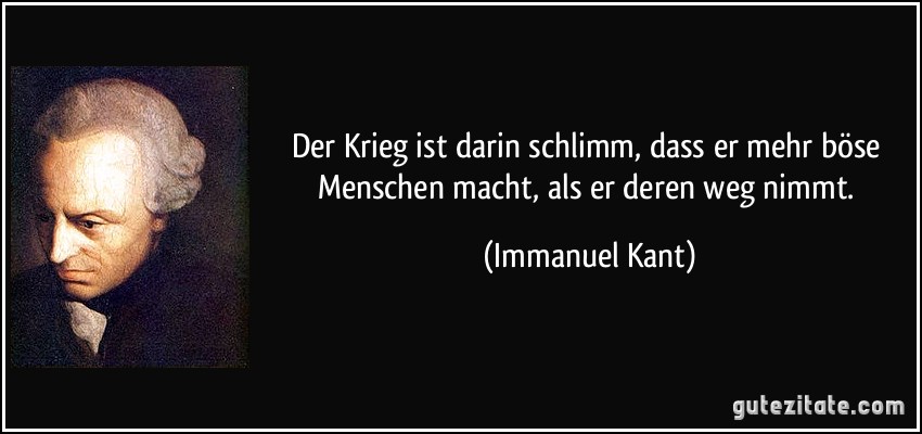 Der Krieg ist darin schlimm, dass er mehr böse Menschen macht, als er deren weg nimmt. (Immanuel Kant)