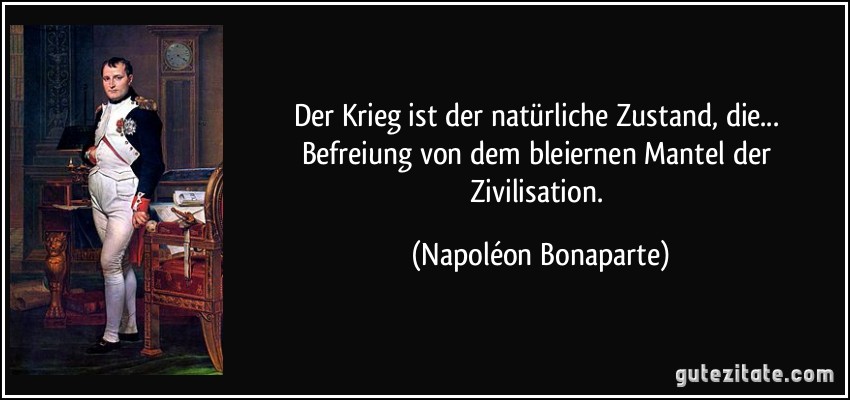 Der Krieg ist der natürliche Zustand, die... Befreiung von dem bleiernen Mantel der Zivilisation. (Napoléon Bonaparte)