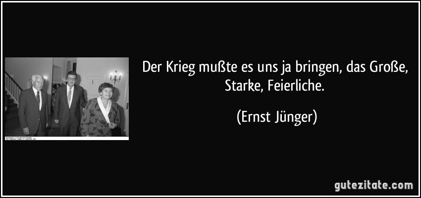 Der Krieg mußte es uns ja bringen, das Große, Starke, Feierliche. (Ernst Jünger)