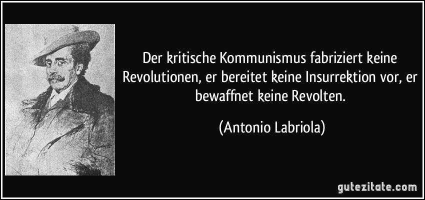 Der kritische Kommunismus fabriziert keine Revolutionen, er bereitet keine Insurrektion vor, er bewaffnet keine Revolten. (Antonio Labriola)