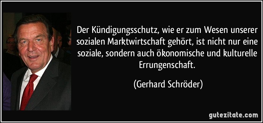 Der Kündigungsschutz, wie er zum Wesen unserer sozialen Marktwirtschaft gehört, ist nicht nur eine soziale, sondern auch ökonomische und kulturelle Errungenschaft. (Gerhard Schröder)