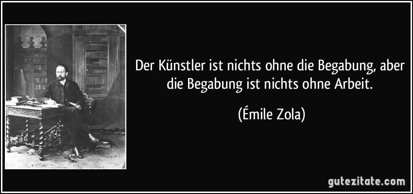 Der Künstler ist nichts ohne die Begabung, aber die Begabung ist nichts ohne Arbeit. (Émile Zola)