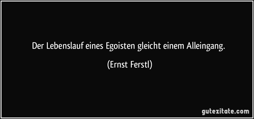 Der Lebenslauf eines Egoisten gleicht einem Alleingang. (Ernst Ferstl)