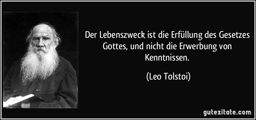 Der Lebenszweck ist die Erfüllung des Gesetzes Gottes, und nicht die Erwerbung von Kenntnissen. (Leo Tolstoi)