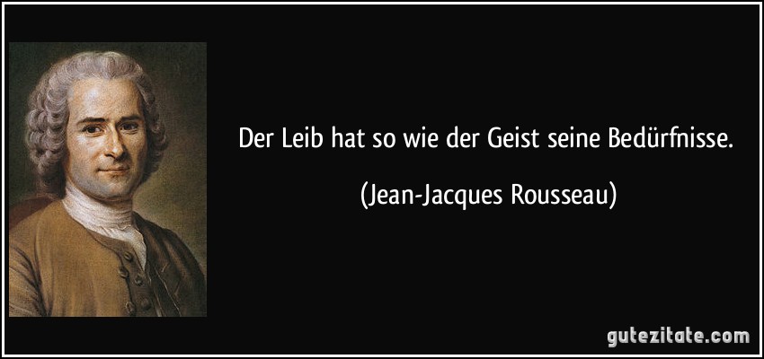 Der Leib hat so wie der Geist seine Bedürfnisse. (Jean-Jacques Rousseau)