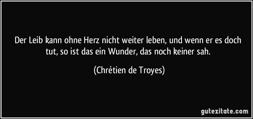 Der Leib kann ohne Herz nicht weiter leben, und wenn er es doch tut, so ist das ein Wunder, das noch keiner sah. (Chrétien de Troyes)