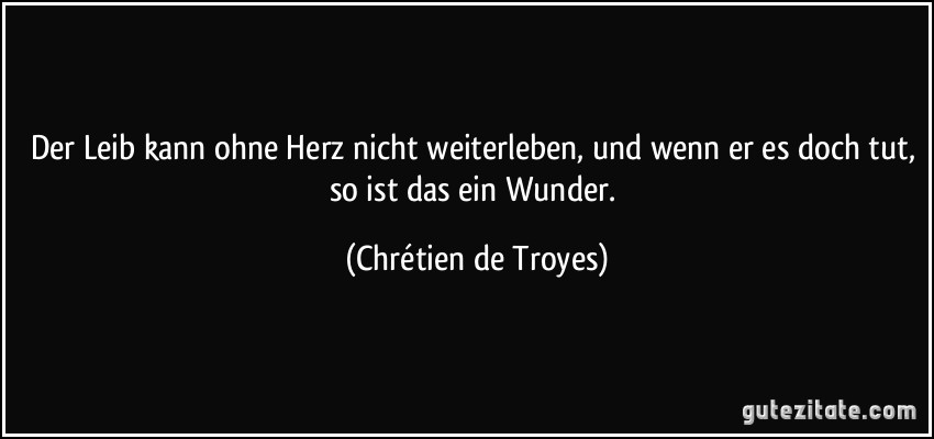 Der Leib kann ohne Herz nicht weiterleben, und wenn er es doch tut, so ist das ein Wunder. (Chrétien de Troyes)