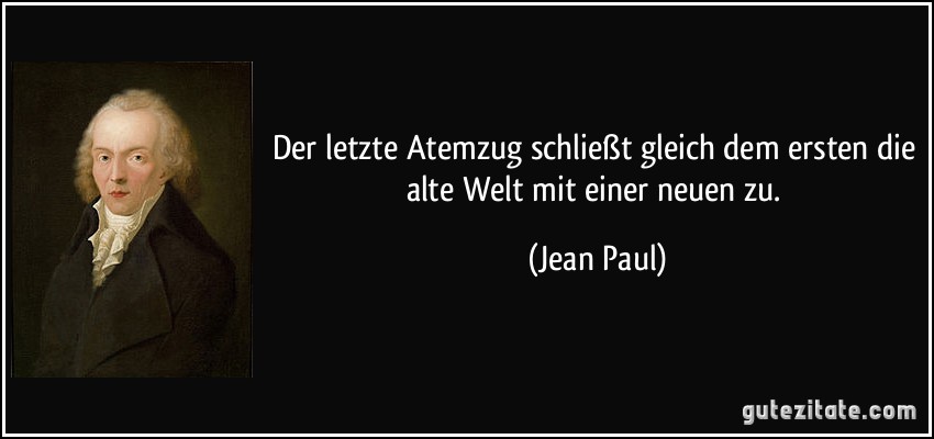 Der letzte Atemzug schließt gleich dem ersten die alte Welt mit einer neuen zu. (Jean Paul)