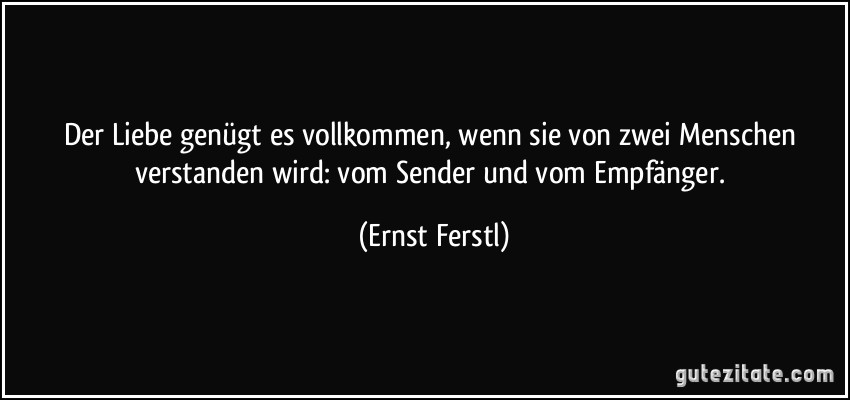 Der Liebe genügt es vollkommen, wenn sie von zwei Menschen verstanden wird: vom Sender und vom Empfänger. (Ernst Ferstl)