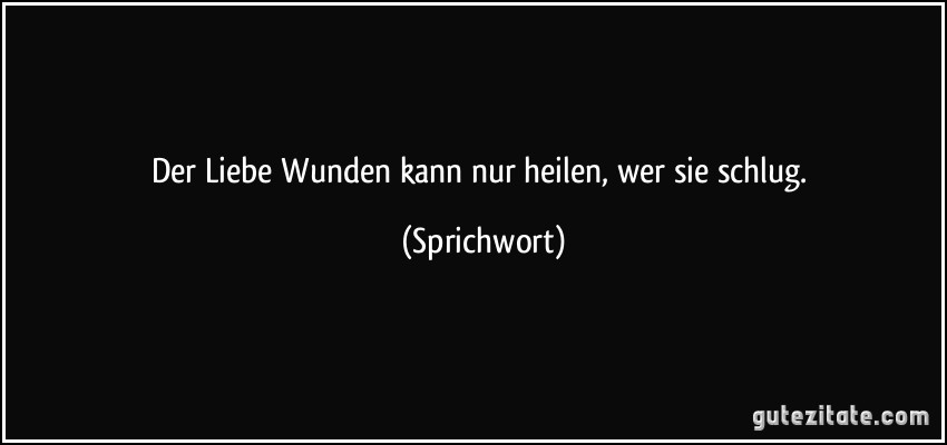 Der Liebe Wunden kann nur heilen, wer sie schlug. (Sprichwort)