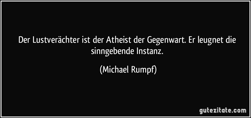 Der Lustverächter ist der Atheist der Gegenwart. Er leugnet die sinngebende Instanz. (Michael Rumpf)