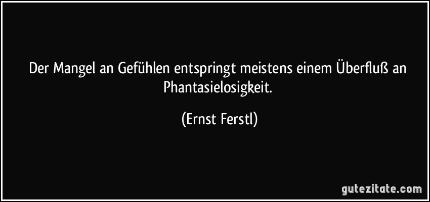 Der Mangel an Gefühlen entspringt meistens einem Überfluß an Phantasielosigkeit. (Ernst Ferstl)