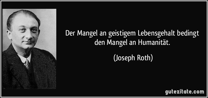 Der Mangel an geistigem Lebensgehalt bedingt den Mangel an Humanität. (Joseph Roth)