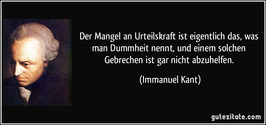 Der Mangel an Urteilskraft ist eigentlich das, was man Dummheit nennt, und einem solchen Gebrechen ist gar nicht abzuhelfen. (Immanuel Kant)