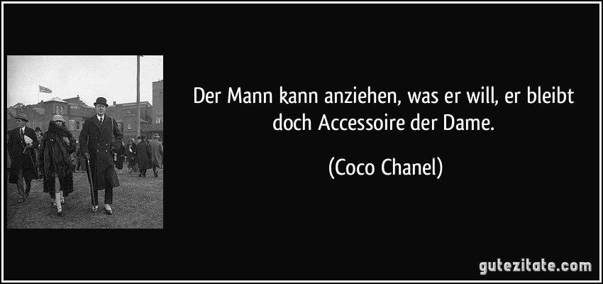 Der Mann kann anziehen, was er will, er bleibt doch Accessoire der Dame. (Coco Chanel)