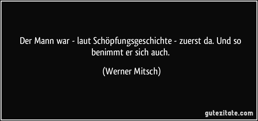 Der Mann war - laut Schöpfungsgeschichte - zuerst da. Und so benimmt er sich auch. (Werner Mitsch)