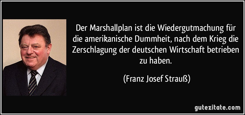 Der Marshallplan ist die Wiedergutmachung für die amerikanische Dummheit, nach dem Krieg die Zerschlagung der deutschen Wirtschaft betrieben zu haben. (Franz Josef Strauß)