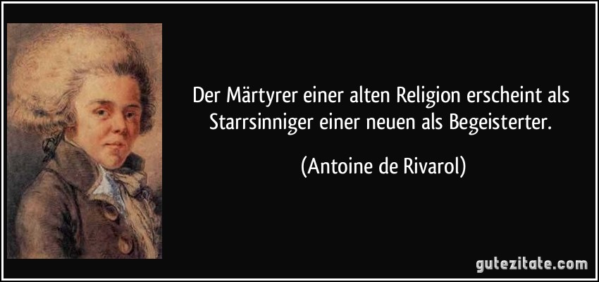 Der Märtyrer einer alten Religion erscheint als Starrsinniger einer neuen als Begeisterter. (Antoine de Rivarol)
