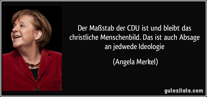 Der Maßstab der CDU ist und bleibt das christliche Menschenbild. Das ist auch Absage an jedwede Ideologie (Angela Merkel)