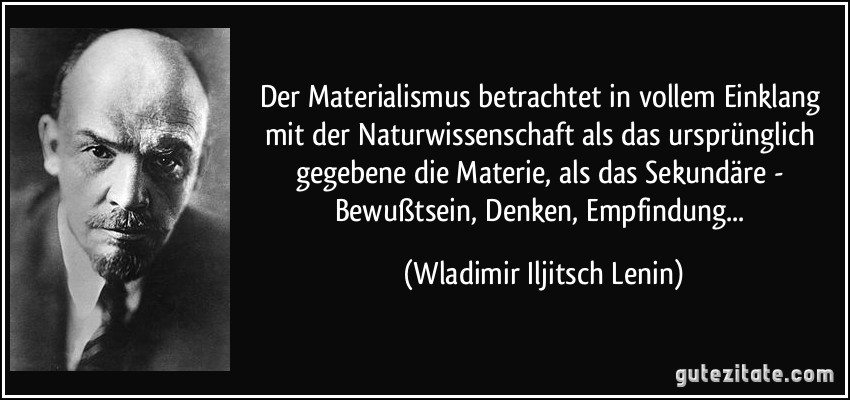 Der Materialismus betrachtet in vollem Einklang mit der Naturwissenschaft als das ursprünglich gegebene die Materie, als das Sekundäre - Bewußtsein, Denken, Empfindung... (Wladimir Iljitsch Lenin)