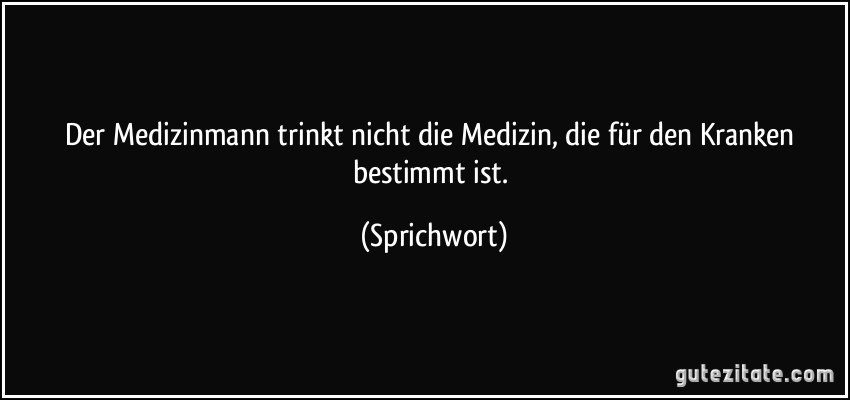 Der Medizinmann trinkt nicht die Medizin, die für den Kranken bestimmt ist. (Sprichwort)