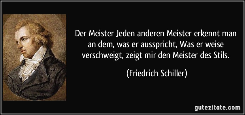 Der Meister Jeden anderen Meister erkennt man an dem, was er ausspricht, Was er weise verschweigt, zeigt mir den Meister des Stils. (Friedrich Schiller)