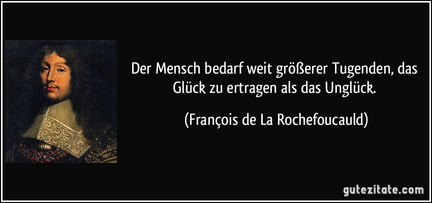 Der Mensch bedarf weit größerer Tugenden, das Glück zu ertragen als das Unglück. (François de La Rochefoucauld)