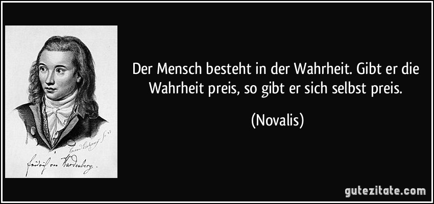 Der Mensch besteht in der Wahrheit. Gibt er die Wahrheit preis, so gibt er sich selbst preis. (Novalis)