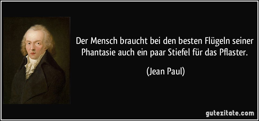 Der Mensch braucht bei den besten Flügeln seiner Phantasie auch ein paar Stiefel für das Pflaster. (Jean Paul)