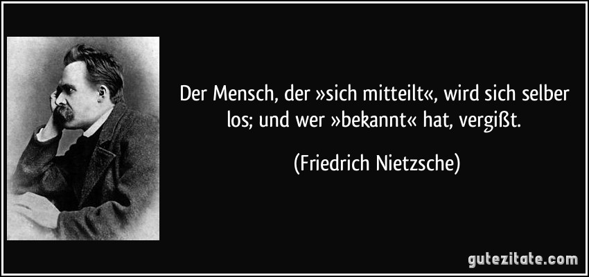 Der Mensch, der »sich mitteilt«, wird sich selber los; und wer »bekannt« hat, vergißt. (Friedrich Nietzsche)
