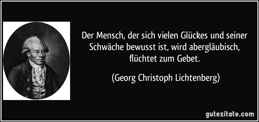 Der Mensch, der sich vielen Glückes und seiner Schwäche bewusst ist, wird abergläubisch, flüchtet zum Gebet. (Georg Christoph Lichtenberg)