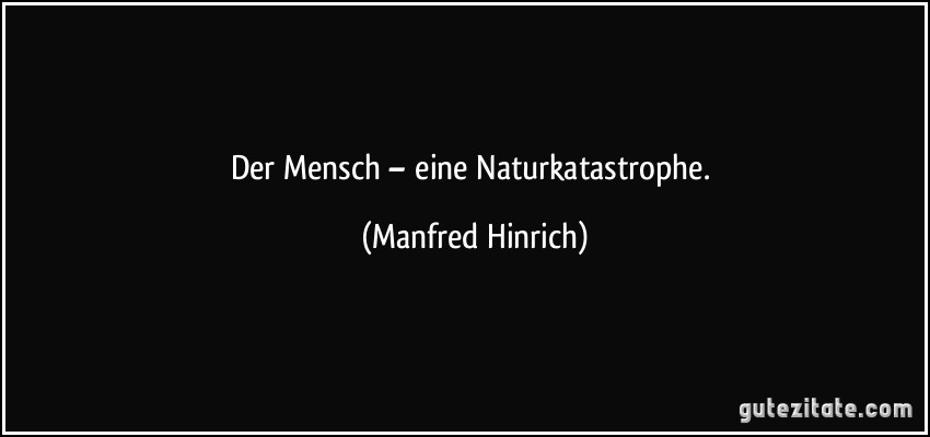 Der Mensch – eine Naturkatastrophe. (Manfred Hinrich)